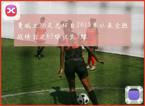 曼城主场足总杯自2015年以来全胜战绩打进65球仅失5球