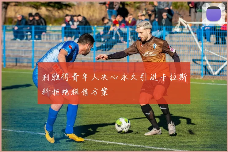 利雅得青年人决心永久引进卡拉斯科拒绝租借方案