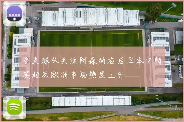 多支球队关注阿森纳右后卫本怀特英超及欧洲市场热度上升