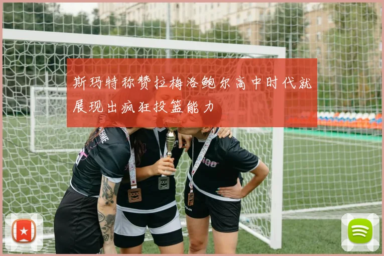 斯玛特称赞拉梅洛鲍尔高中时代就展现出疯狂投篮能力