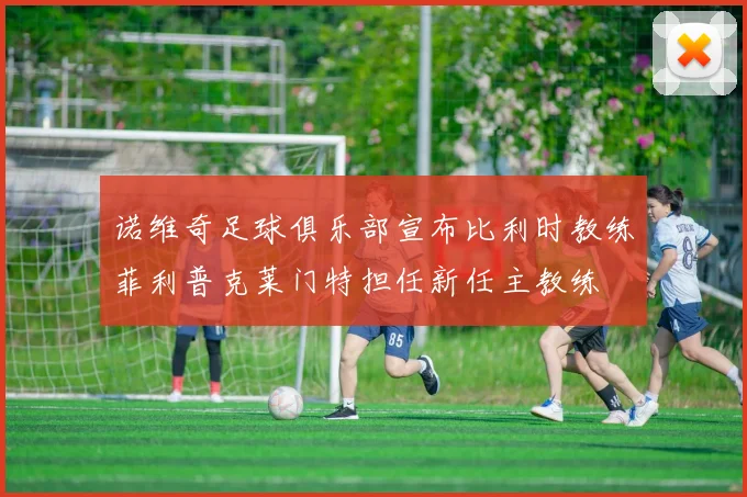 诺维奇足球俱乐部宣布比利时教练菲利普克莱门特担任新任主教练
