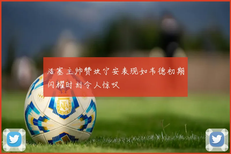 活塞主帅赞坎宁安表现如韦德初期闪耀时刻令人惊叹