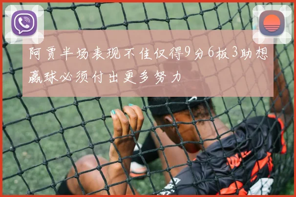 阿贾半场表现不佳仅得9分6板3助想赢球必须付出更多努力