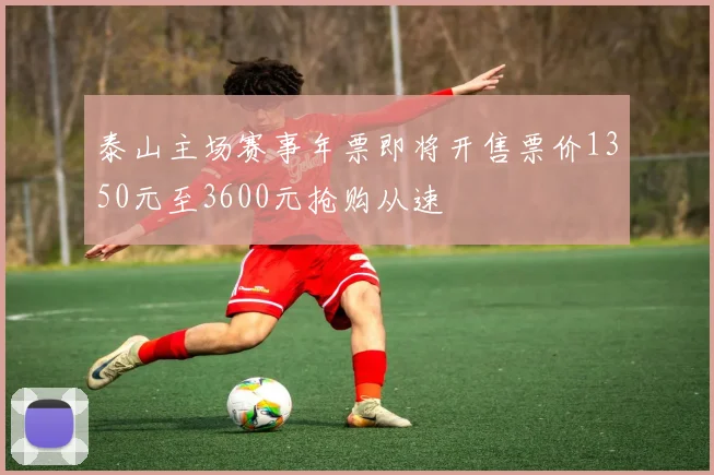 泰山主场赛事年票即将开售票价1350元至3600元抢购从速