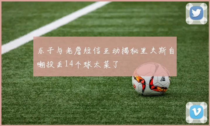 东子与老詹短信互动揭秘里夫斯自嘲投丢14个球太菜了