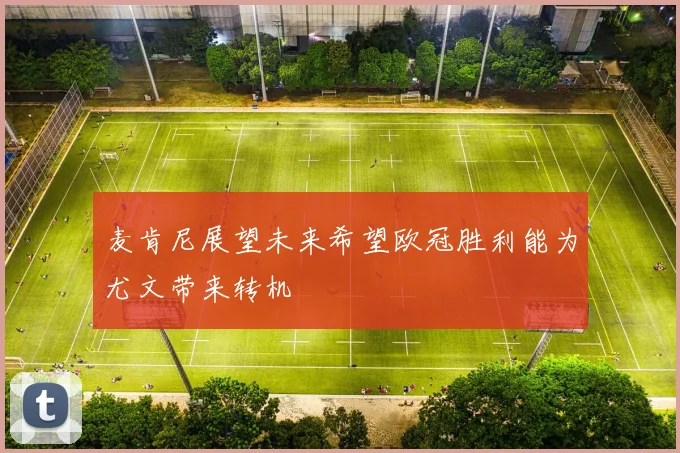 麦肯尼展望未来希望欧冠胜利能为尤文带来转机