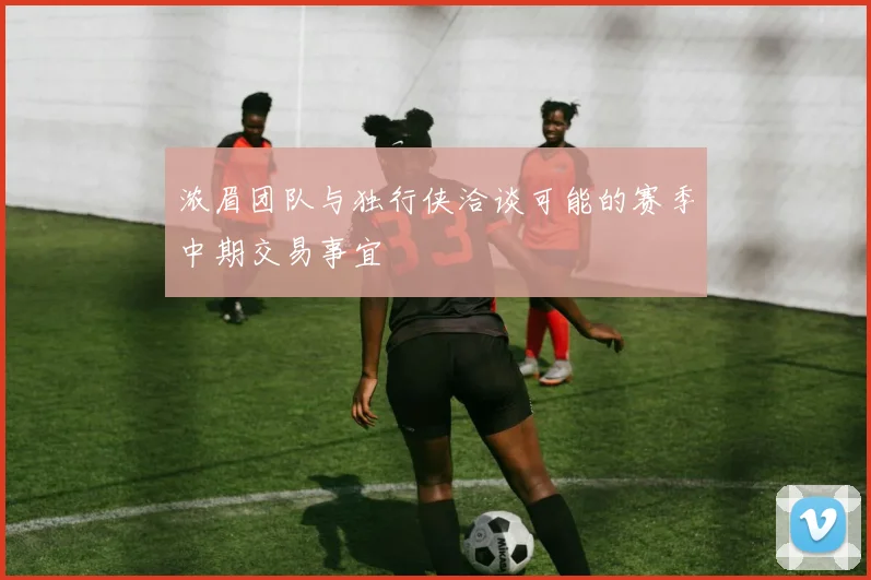 浓眉团队与独行侠洽谈可能的赛季中期交易事宜