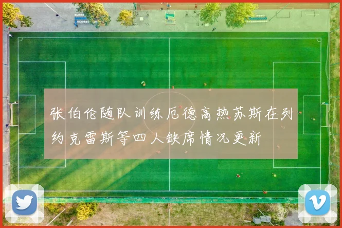 张伯伦随队训练厄德高热苏斯在列约克雷斯等四人缺席情况更新