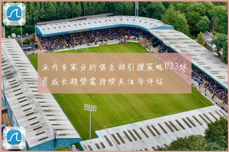 业内专家分析俱乐部引援策略U23球员成长趋势需持续关注与评估