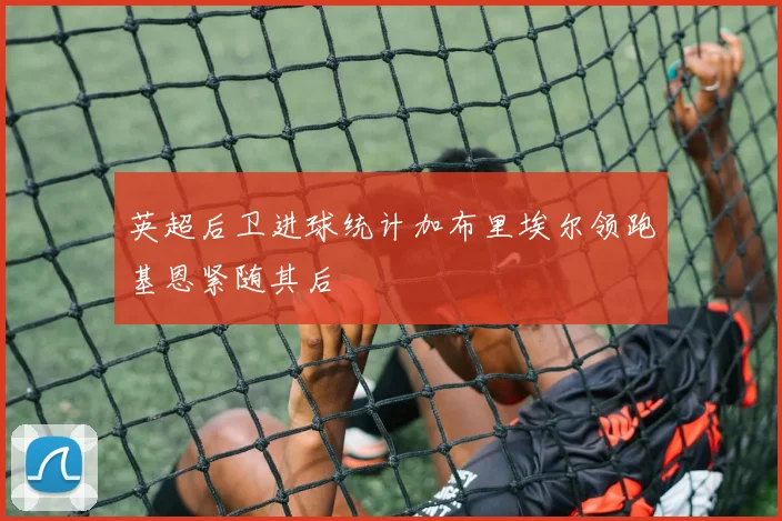 英超后卫进球统计加布里埃尔领跑基恩紧随其后