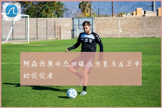 阿森西奥状态回暖成为皇马后卫中的佼佼者