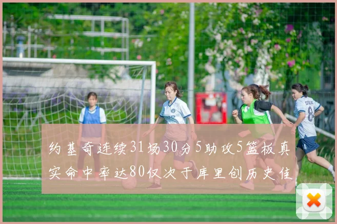 约基奇连续31场30分5助攻5篮板真实命中率达80仅次于库里创历史佳绩
