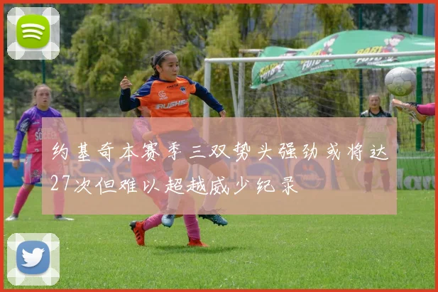 约基奇本赛季三双势头强劲或将达27次但难以超越威少纪录