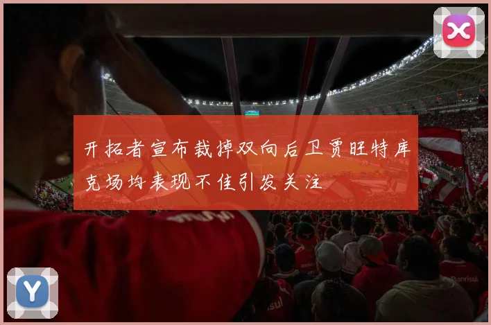 开拓者宣布裁掉双向后卫贾旺特库克场均表现不佳引发关注