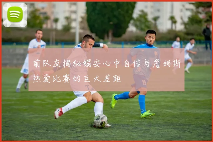 前队友揭秘锡安心中自信与詹姆斯热爱比赛的巨大差距