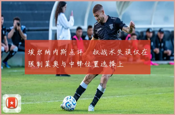 埃尔纳内斯点评囧叔战术失误仅在限制莱奥与中锋位置选择上