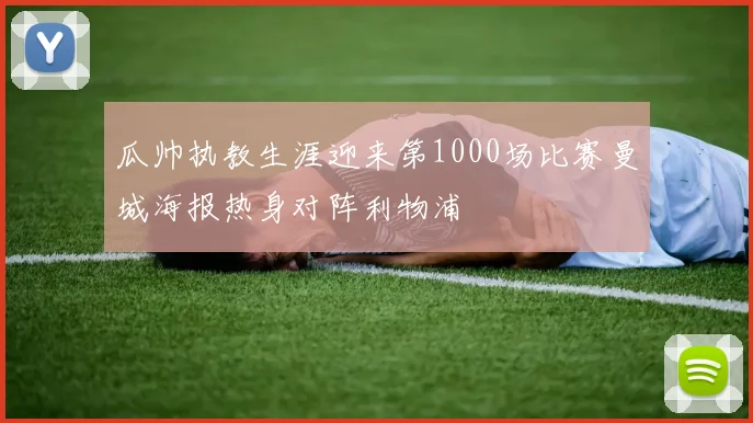 瓜帅执教生涯迎来第1000场比赛曼城海报热身对阵利物浦