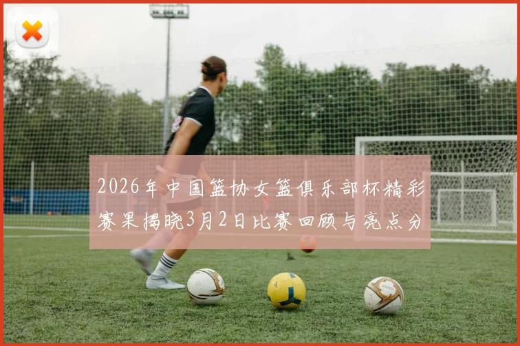 2026年中国篮协女篮俱乐部杯精彩赛果揭晓3月2日比赛回顾与亮点分析
